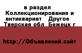  в раздел : Коллекционирование и антиквариат » Другое . Тверская обл.,Бежецк г.